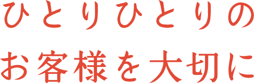 ひとりひとりのお客様を大切に