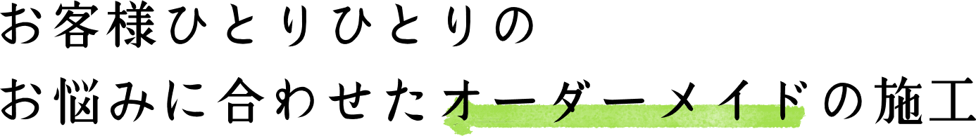 お客様ひとりひとりの悩みに合わせたオーダーメイドの施工