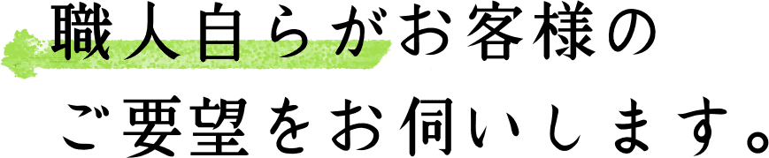 職人自らがお客様のご要望をお伺いします。