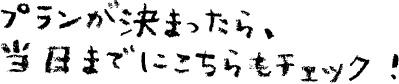 プランが決まったら、当日までにこちらもチェック！